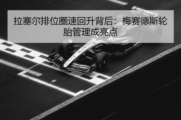 拉塞尔排位圈速回升背后：梅赛德斯轮胎管理成亮点（BIYINGSPORTS）