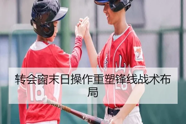 转会窗末日操作重塑锋线战术布局 - BIYINGSPORTS